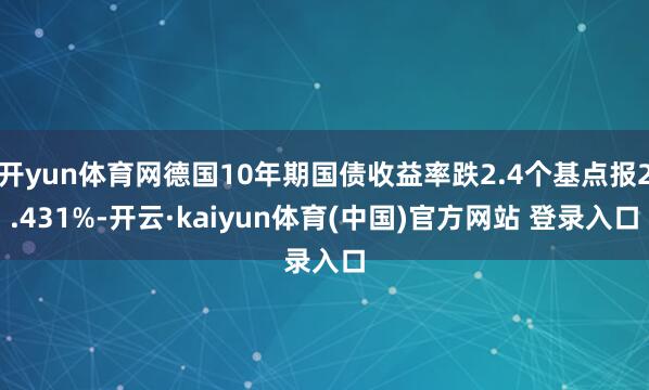 开yun体育网德国10年期国债收益率跌2.4个基点报2.431%-开云·kaiyun体育(中国)官方网站 登录入口