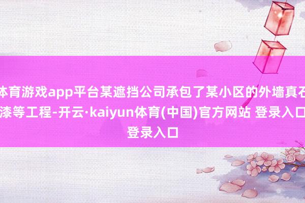 体育游戏app平台某遮挡公司承包了某小区的外墙真石漆等工程-开云·kaiyun体育(中国)官方网站 登录入口