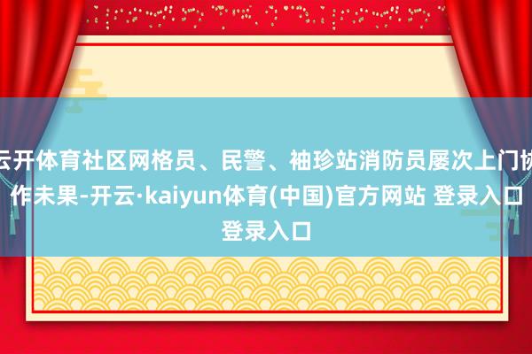 云开体育社区网格员、民警、袖珍站消防员屡次上门协作未果-开云·kaiyun体育(中国)官方网站 登录入口