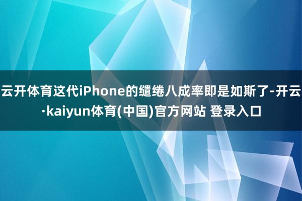 云开体育这代iPhone的缱绻八成率即是如斯了-开云·kaiyun体育(中国)官方网站 登录入口