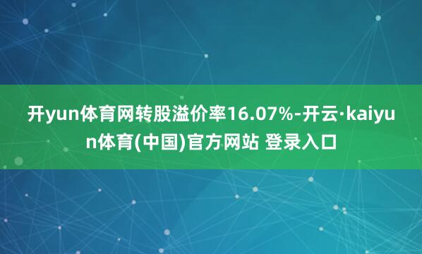 开yun体育网转股溢价率16.07%-开云·kaiyun体育(中国)官方网站 登录入口