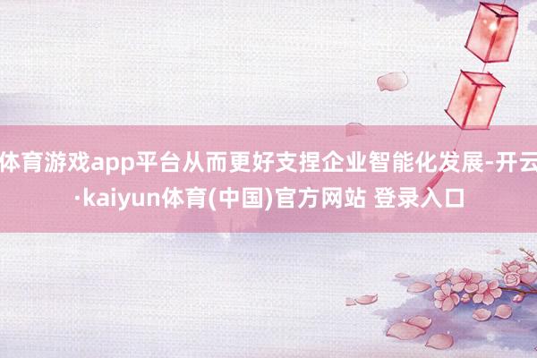 体育游戏app平台从而更好支捏企业智能化发展-开云·kaiyun体育(中国)官方网站 登录入口