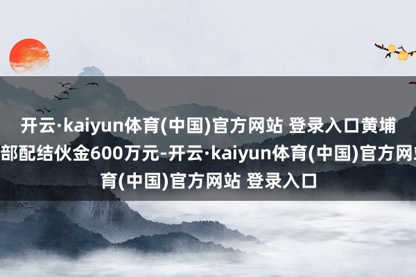 开云·kaiyun体育(中国)官方网站 登录入口黄埔区参预东西部配结伙金600万元-开云·kaiyun体育(中国)官方网站 登录入口