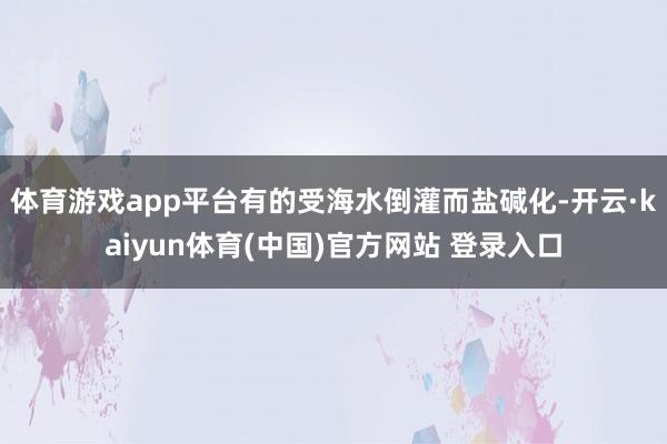 体育游戏app平台有的受海水倒灌而盐碱化-开云·kaiyun体育(中国)官方网站 登录入口