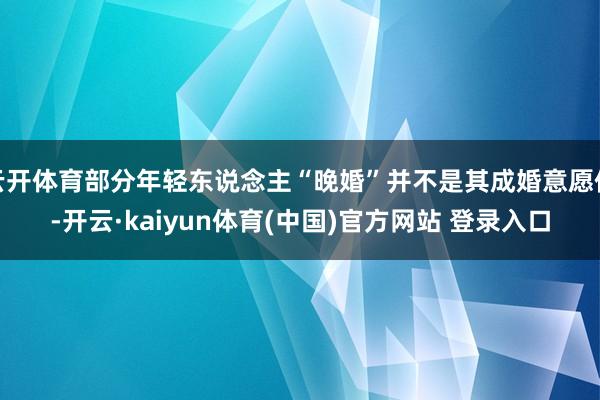 云开体育部分年轻东说念主“晚婚”并不是其成婚意愿低-开云·kaiyun体育(中国)官方网站 登录入口