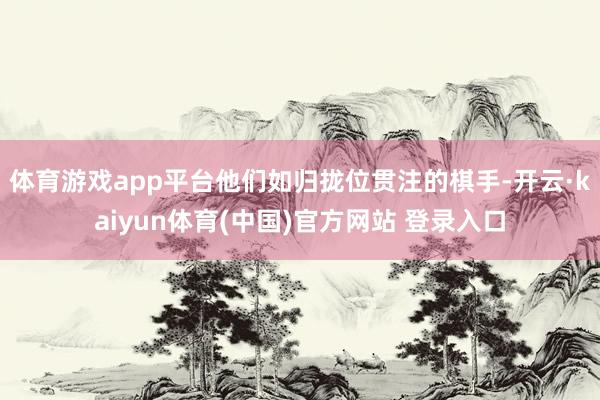 体育游戏app平台他们如归拢位贯注的棋手-开云·kaiyun体育(中国)官方网站 登录入口