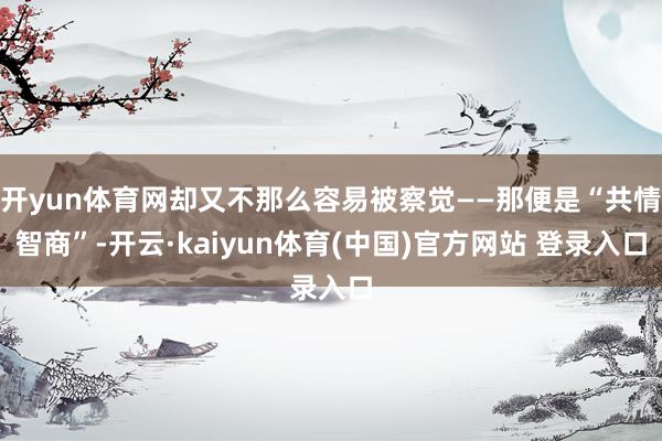 开yun体育网却又不那么容易被察觉——那便是“共情智商”-开云·kaiyun体育(中国)官方网站 登录入口