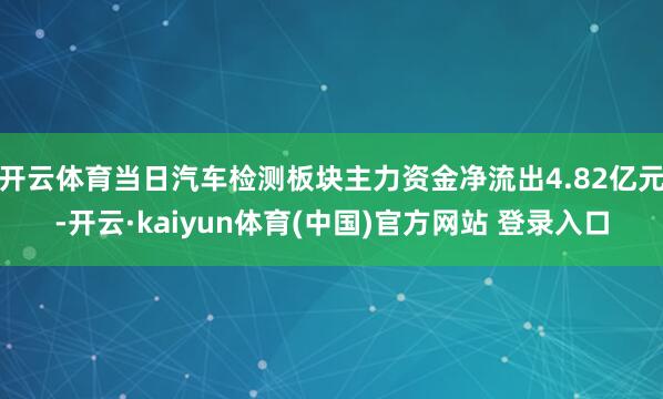 开云体育当日汽车检测板块主力资金净流出4.82亿元-开云·kaiyun体育(中国)官方网站 登录入口