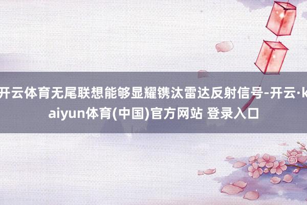 开云体育无尾联想能够显耀镌汰雷达反射信号-开云·kaiyun体育(中国)官方网站 登录入口