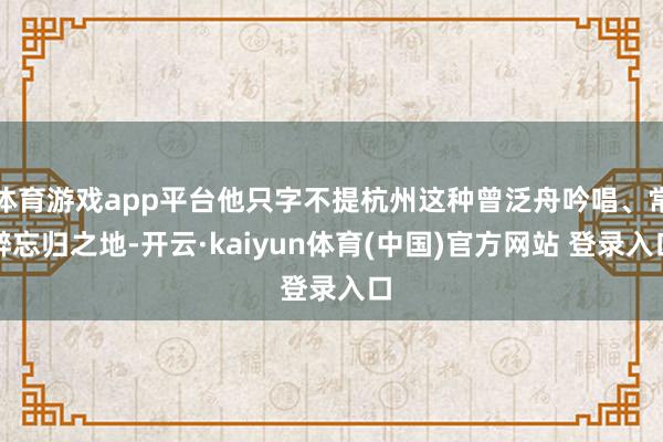 体育游戏app平台他只字不提杭州这种曾泛舟吟唱、常醉忘归之地-开云·kaiyun体育(中国)官方网站 登录入口
