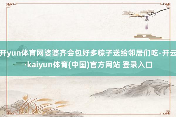 开yun体育网婆婆齐会包好多粽子送给邻居们吃-开云·kaiyun体育(中国)官方网站 登录入口