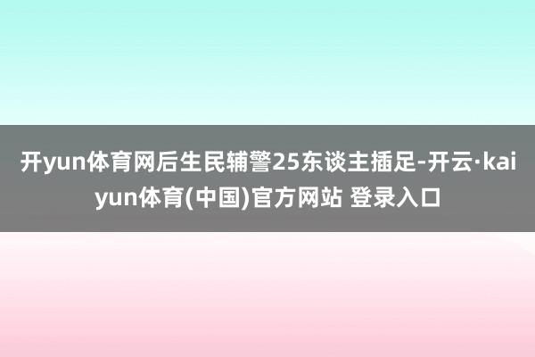开yun体育网后生民辅警25东谈主插足-开云·kaiyun体育(中国)官方网站 登录入口