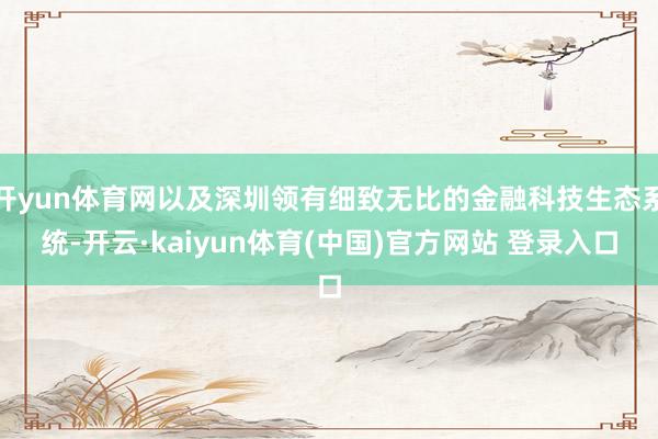 开yun体育网以及深圳领有细致无比的金融科技生态系统-开云·kaiyun体育(中国)官方网站 登录入口