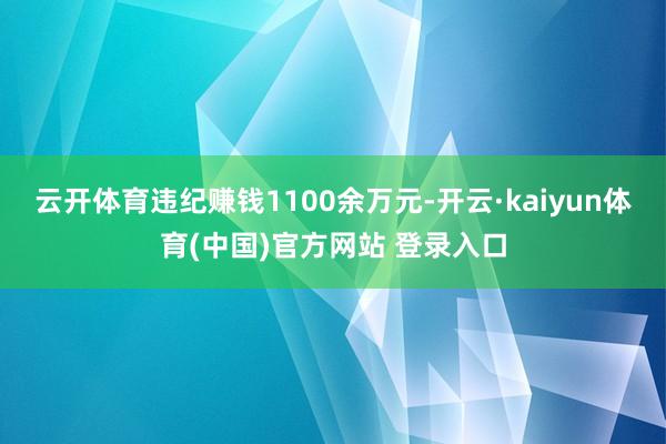 云开体育违纪赚钱1100余万元-开云·kaiyun体育(中国)官方网站 登录入口