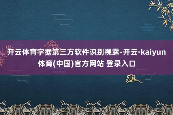 开云体育字据第三方软件识别裸露-开云·kaiyun体育(中国)官方网站 登录入口