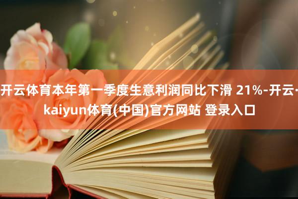 开云体育本年第一季度生意利润同比下滑 21%-开云·kaiyun体育(中国)官方网站 登录入口