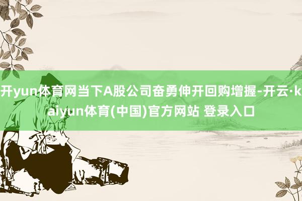 开yun体育网当下A股公司奋勇伸开回购增握-开云·kaiyun体育(中国)官方网站 登录入口