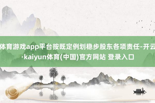 体育游戏app平台按既定例划稳步股东各项责任-开云·kaiyun体育(中国)官方网站 登录入口