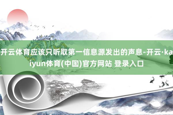 开云体育应该只听取第一信息源发出的声息-开云·kaiyun体育(中国)官方网站 登录入口