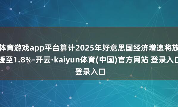 体育游戏app平台算计2025年好意思国经济增速将放缓至1.8%-开云·kaiyun体育(中国)官方网站 登录入口