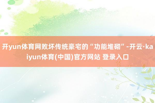 开yun体育网败坏传统豪宅的“功能堆砌”-开云·kaiyun体育(中国)官方网站 登录入口