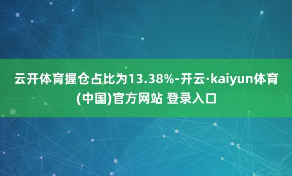 云开体育握仓占比为13.38%-开云·kaiyun体育(中国)官方网站 登录入口
