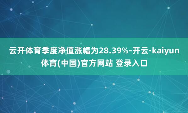云开体育季度净值涨幅为28.39%-开云·kaiyun体育(中国)官方网站 登录入口