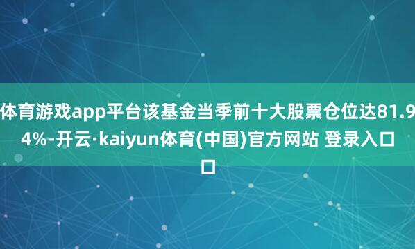 体育游戏app平台该基金当季前十大股票仓位达81.94%-开云·kaiyun体育(中国)官方网站 登录入口