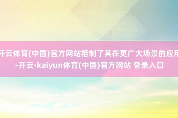 开云体育(中国)官方网站箝制了其在更广大场景的应用-开云·kaiyun体育(中国)官方网站 登录入口