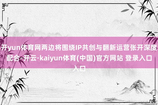 开yun体育网两边将围绕IP共创与翻新运营张开深度配合-开云·kaiyun体育(中国)官方网站 登录入口