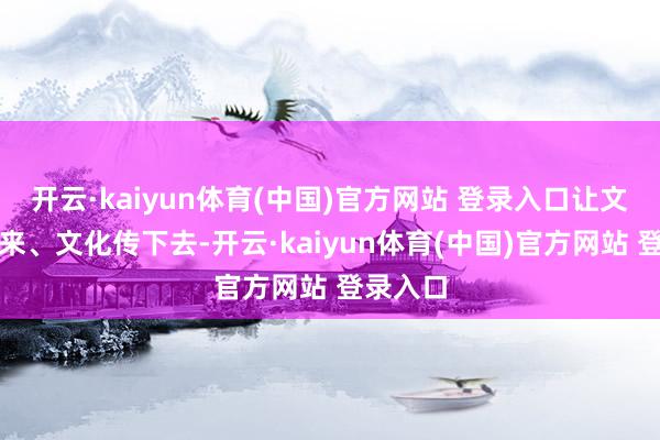 开云·kaiyun体育(中国)官方网站 登录入口让文物活起来、文化传下去-开云·kaiyun体育(中国)官方网站 登录入口