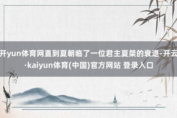 开yun体育网直到夏朝临了一位君主夏桀的衰退-开云·kaiyun体育(中国)官方网站 登录入口