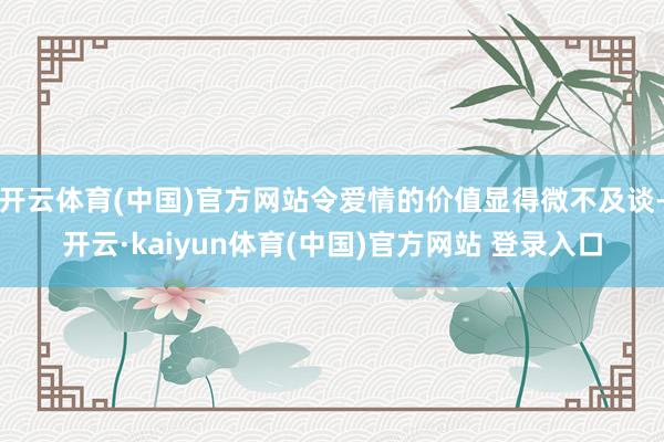 开云体育(中国)官方网站令爱情的价值显得微不及谈-开云·kaiyun体育(中国)官方网站 登录入口