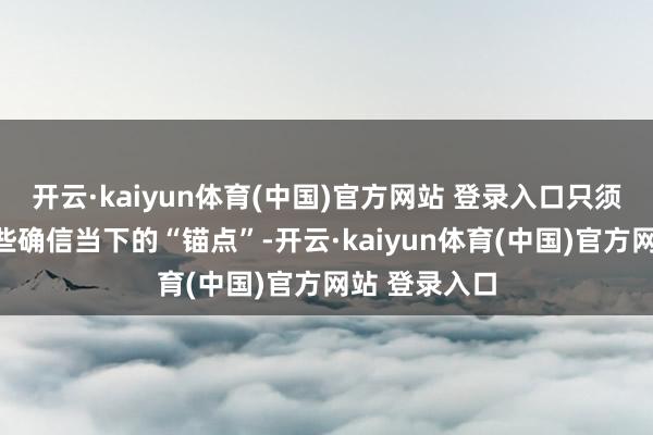 开云·kaiyun体育(中国)官方网站 登录入口只须紧紧收拢这些确信当下的“锚点”-开云·kaiyun体育(中国)官方网站 登录入口