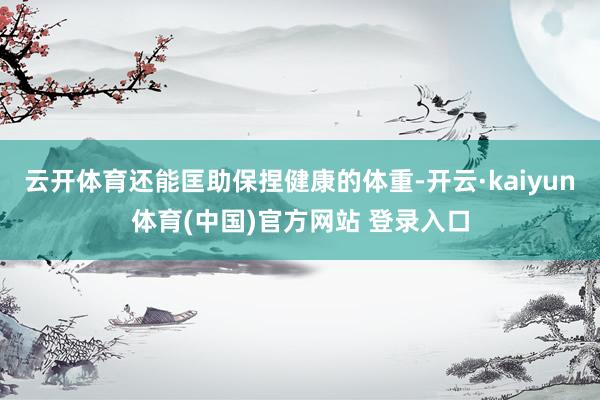 云开体育还能匡助保捏健康的体重-开云·kaiyun体育(中国)官方网站 登录入口