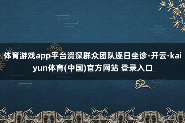 体育游戏app平台资深群众团队逐日坐诊-开云·kaiyun体育(中国)官方网站 登录入口