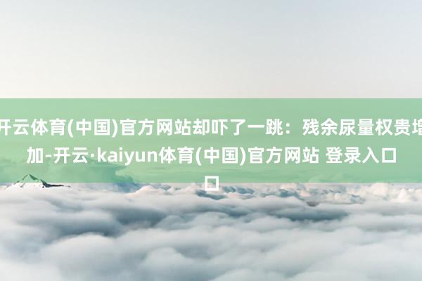 开云体育(中国)官方网站却吓了一跳：残余尿量权贵增加-开云·kaiyun体育(中国)官方网站 登录入口