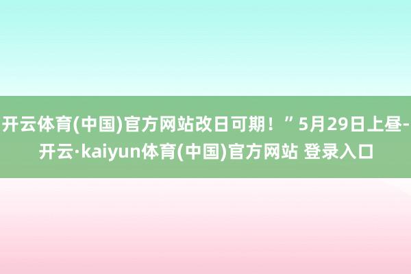 开云体育(中国)官方网站改日可期！”5月29日上昼-开云·kaiyun体育(中国)官方网站 登录入口