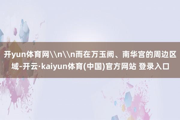 开yun体育网\n\n而在万玉阙、南华宫的周边区域-开云·kaiyun体育(中国)官方网站 登录入口