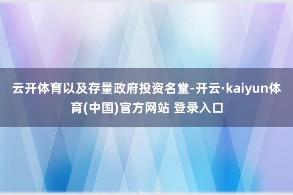 云开体育以及存量政府投资名堂-开云·kaiyun体育(中国)官方网站 登录入口