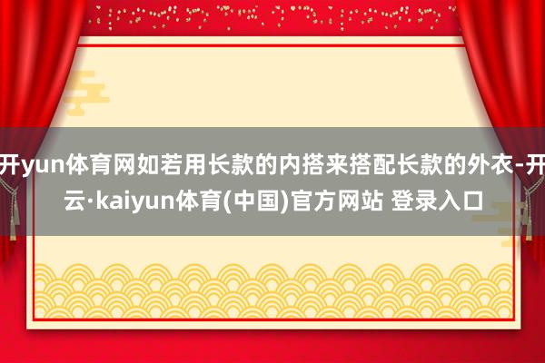 开yun体育网如若用长款的内搭来搭配长款的外衣-开云·kaiyun体育(中国)官方网站 登录入口