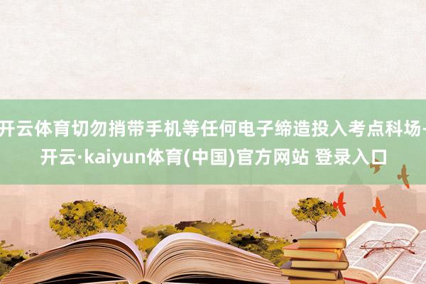 开云体育切勿捎带手机等任何电子缔造投入考点科场-开云·kaiyun体育(中国)官方网站 登录入口