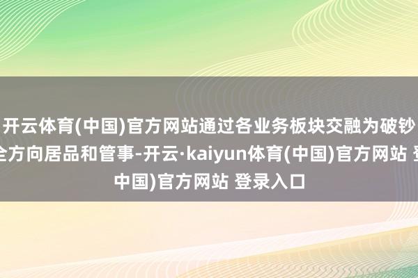 开云体育(中国)官方网站通过各业务板块交融为破钞者提供全方向居品和管事-开云·kaiyun体育(中国)官方网站 登录入口