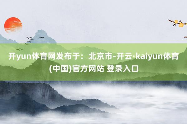 开yun体育网发布于：北京市-开云·kaiyun体育(中国)官方网站 登录入口
