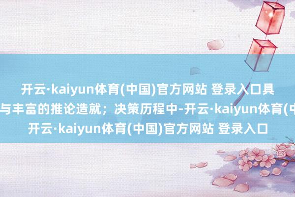 开云·kaiyun体育(中国)官方网站 登录入口具备深厚的专科常识储备与丰富的推论造就；决策历程中-开云·kaiyun体育(中国)官方网站 登录入口