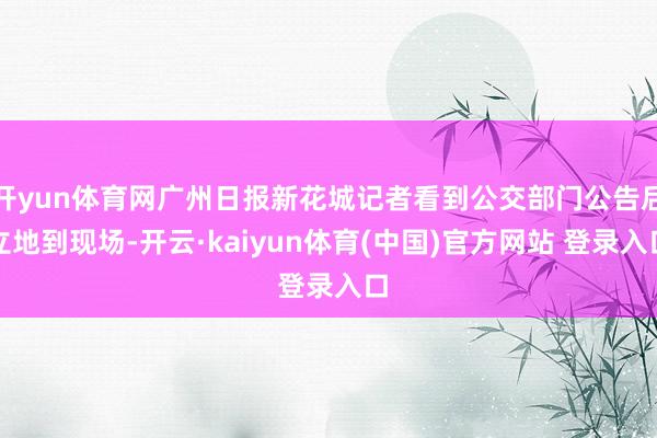 开yun体育网广州日报新花城记者看到公交部门公告后立地到现场-开云·kaiyun体育(中国)官方网站 登录入口