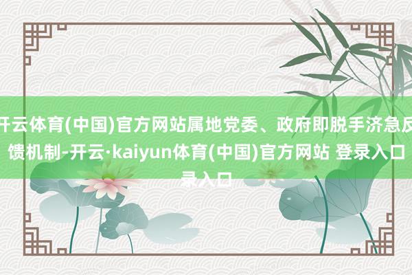 开云体育(中国)官方网站属地党委、政府即脱手济急反馈机制-开云·kaiyun体育(中国)官方网站 登录入口
