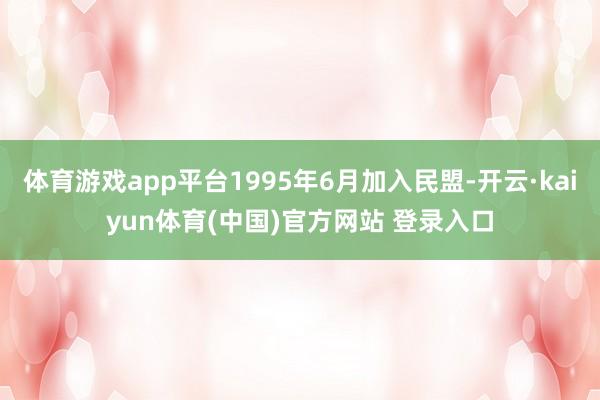 体育游戏app平台1995年6月加入民盟-开云·kaiyun体育(中国)官方网站 登录入口
