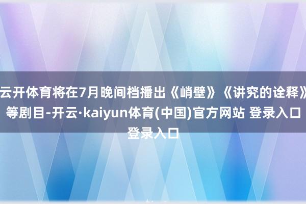 云开体育将在7月晚间档播出《峭壁》《讲究的诠释》等剧目-开云·kaiyun体育(中国)官方网站 登录入口