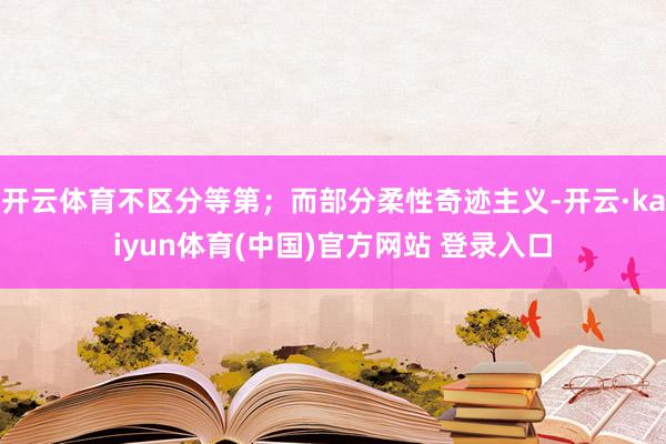 开云体育不区分等第；而部分柔性奇迹主义-开云·kaiyun体育(中国)官方网站 登录入口